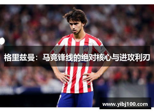 格里兹曼：马竞锋线的绝对核心与进攻利刃
