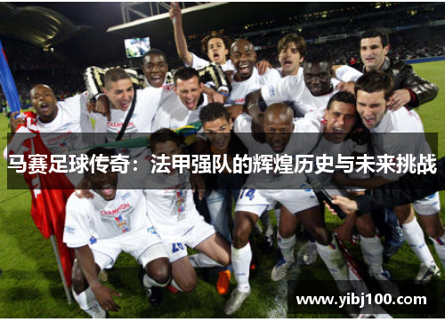 马赛足球传奇：法甲强队的辉煌历史与未来挑战