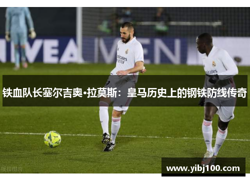 铁血队长塞尔吉奥·拉莫斯：皇马历史上的钢铁防线传奇