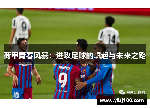 荷甲青春风暴：进攻足球的崛起与未来之路