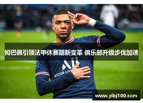 姆巴佩引领法甲休赛期新变革 俱乐部升级步伐加速
