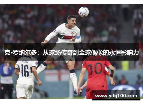 克·罗纳尔多：从球场传奇到全球偶像的永恒影响力