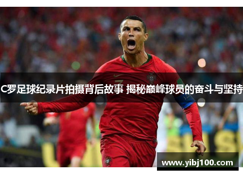 C罗足球纪录片拍摄背后故事 揭秘巅峰球员的奋斗与坚持