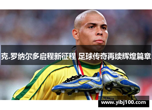 克.罗纳尔多启程新征程 足球传奇再续辉煌篇章